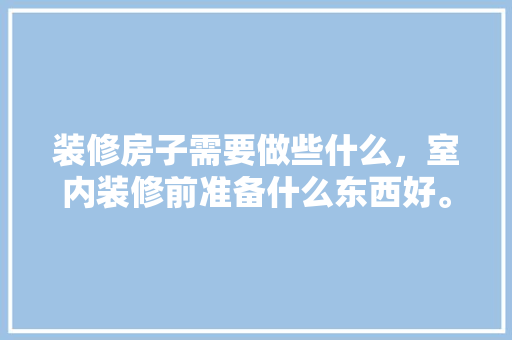 装修房子需要做些什么，室内装修前准备什么东西好。 装修房子需要做些什么，室内装修前准备什么东西好。 装修知识