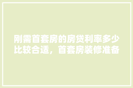 刚需首套房的房贷利率多少比较合适，首套房装修准备什么材料好。 刚需首套房的房贷利率多少比较合适，首套房装修准备什么材料好。 家居设计