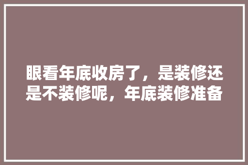眼看年底收房了，是装修还是不装修呢，年底装修准备什么好呢图片。 眼看年底收房了，是装修还是不装修呢，年底装修准备什么好呢图片。 家居设计