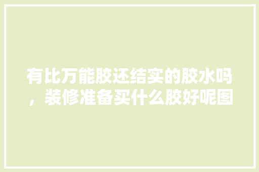 有比万能胶还结实的胶水吗，装修准备买什么胶好呢图片。 有比万能胶还结实的胶水吗，装修准备买什么胶好呢图片。 二手房