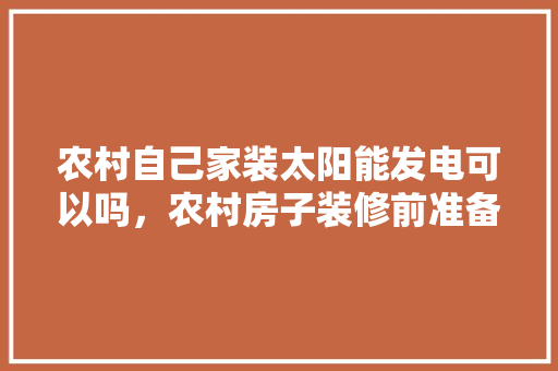 农村自己家装太阳能发电可以吗，农村房子装修前准备什么东西。 农村自己家装太阳能发电可以吗，农村房子装修前准备什么东西。 二手房