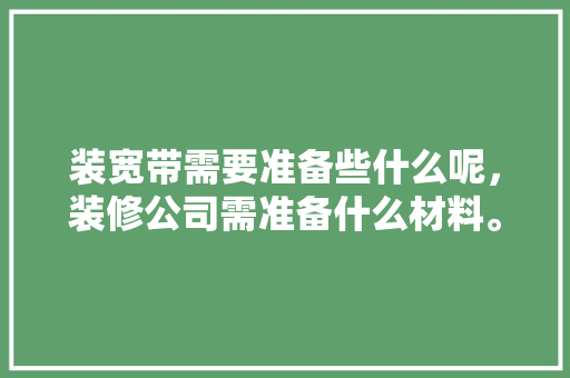 装宽带需要准备些什么呢，装修公司需准备什么材料。 装宽带需要准备些什么呢，装修公司需准备什么材料。 家居装饰