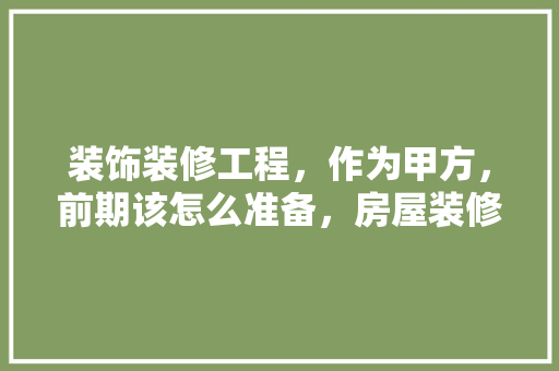 装饰装修工程，作为甲方，前期该怎么准备，房屋装修前有什么准备工作。 装饰装修工程，作为甲方，前期该怎么准备，房屋装修前有什么准备工作。 二手房