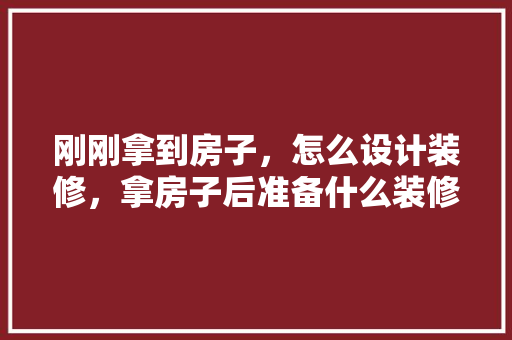 刚刚拿到房子，怎么设计装修，拿房子后准备什么装修呢视频。 刚刚拿到房子，怎么设计装修，拿房子后准备什么装修呢视频。 装修知识