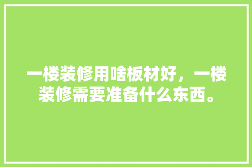 一楼装修用啥板材好，一楼装修需要准备什么东西。 一楼装修用啥板材好，一楼装修需要准备什么东西。 家居装饰