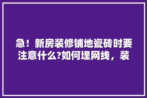 急！新房装修铺地瓷砖时要注意什么?如何埋网线，装修铺瓷砖前准备什么东西。 急！新房装修铺地瓷砖时要注意什么?如何埋网线，装修铺瓷砖前准备什么东西。 家居装饰