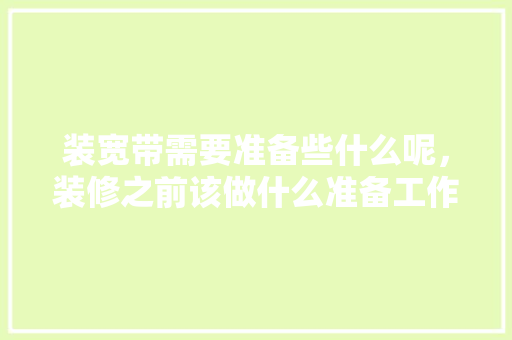 装宽带需要准备些什么呢，装修之前该做什么准备工作。 装宽带需要准备些什么呢，装修之前该做什么准备工作。 装修知识