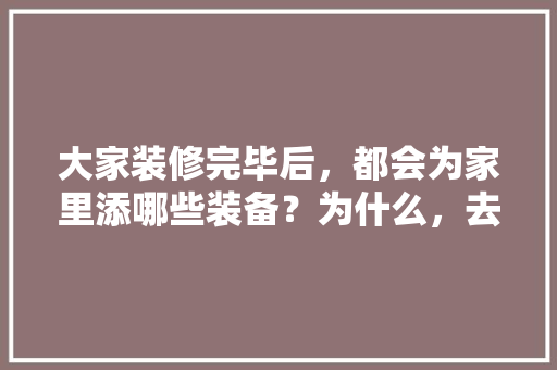 大家装修完毕后，都会为家里添哪些装备？为什么，去谈装修需要准备什么东西。 大家装修完毕后，都会为家里添哪些装备？为什么，去谈装修需要准备什么东西。 家居设计