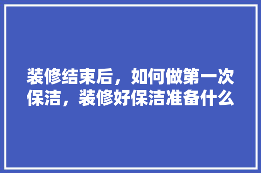 装修结束后，如何做第一次保洁，装修好保洁准备什么材料好。 装修结束后，如何做第一次保洁，装修好保洁准备什么材料好。 家居装饰