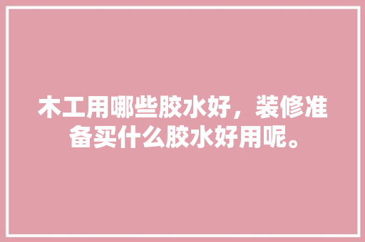 木工用哪些胶水好，装修准备买什么胶水好用呢。 木工用哪些胶水好，装修准备买什么胶水好用呢。 装修知识
