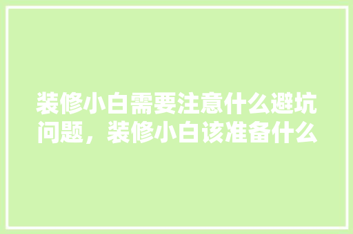 装修小白需要注意什么避坑问题，装修小白该准备什么材料呢。 装修小白需要注意什么避坑问题，装修小白该准备什么材料呢。 买房须知