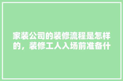 家装公司的装修流程是怎样的，装修工人入场前准备什么东西。 家装公司的装修流程是怎样的，装修工人入场前准备什么东西。 家居设计