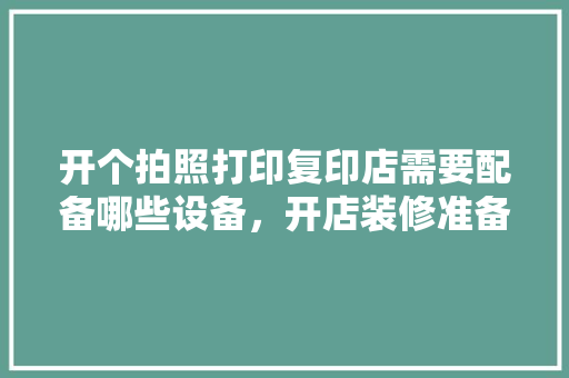 开个拍照打印复印店需要配备哪些设备，开店装修准备些什么东西呢。 开个拍照打印复印店需要配备哪些设备，开店装修准备些什么东西呢。 装修知识