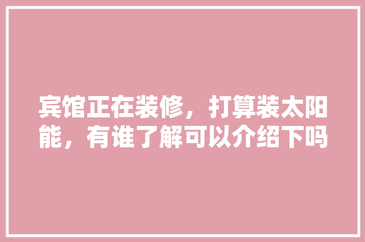宾馆正在装修，打算装太阳能，有谁了解可以介绍下吗，酒店装修要准备什么东西。 宾馆正在装修，打算装太阳能，有谁了解可以介绍下吗，酒店装修要准备什么东西。 装修知识