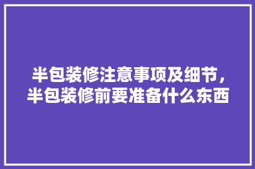半包装修注意事项及细节，半包装修前要准备什么东西。 半包装修注意事项及细节，半包装修前要准备什么东西。 装修知识