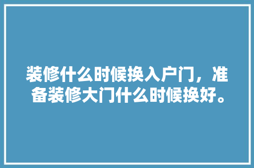 装修什么时候换入户门，准备装修大门什么时候换好。 装修什么时候换入户门，准备装修大门什么时候换好。 装修知识