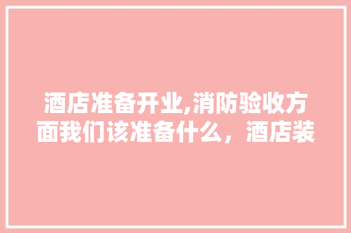酒店准备开业,消防验收方面我们该准备什么，酒店装修前做什么准备工作。 酒店准备开业,消防验收方面我们该准备什么，酒店装修前做什么准备工作。 家居设计