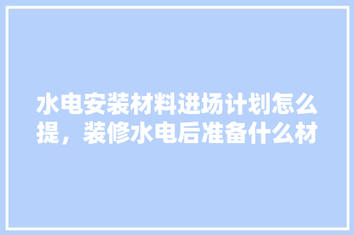 水电安装材料进场计划怎么提，装修水电后准备什么材料好。 水电安装材料进场计划怎么提，装修水电后准备什么材料好。 买房须知