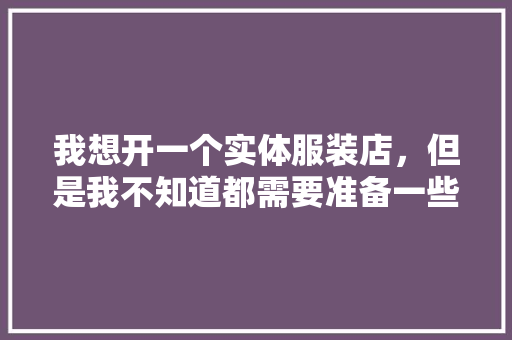 我想开一个实体服装店，但是我不知道都需要准备一些什么工具，有人能指点我下吗，小店装修前需要准备什么东西。 买房须知