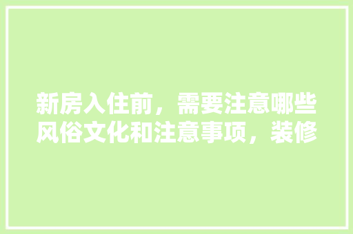 新房入住前，需要注意哪些风俗文化和注意事项，装修前5项准备什么好呢。 新房入住前，需要注意哪些风俗文化和注意事项，装修前5项准备什么好呢。 家居设计