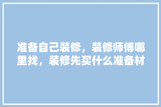 准备自己装修，装修师傅哪里找，装修先买什么准备材料呢。 准备自己装修，装修师傅哪里找，装修先买什么准备材料呢。 买房须知