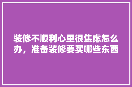 装修不顺利心里很焦虑怎么办，准备装修要买哪些东西呢。 装修不顺利心里很焦虑怎么办，准备装修要买哪些东西呢。 家居装饰
