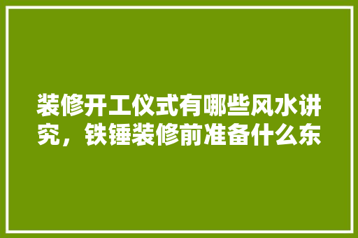 装修开工仪式有哪些风水讲究，铁锤装修前准备什么东西。 装修开工仪式有哪些风水讲究，铁锤装修前准备什么东西。 买房须知