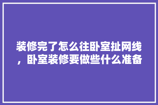 装修完了怎么往卧室扯网线，卧室装修要做些什么准备工作。 装修完了怎么往卧室扯网线，卧室装修要做些什么准备工作。 装修知识
