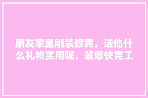 朋友家里刚装修完，送他什么礼物实用呢，装修快完工了准备什么东西。 朋友家里刚装修完，送他什么礼物实用呢，装修快完工了准备什么东西。 二手房