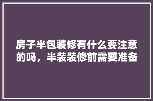 房子半包装修有什么要注意的吗，半装装修前需要准备什么东西。 房子半包装修有什么要注意的吗，半装装修前需要准备什么东西。 装修知识