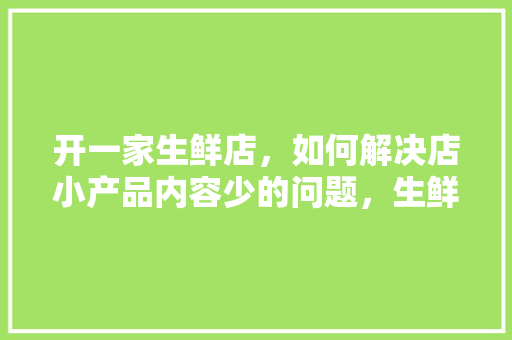 开一家生鲜店，如何解决店小产品内容少的问题，生鲜店前期装修准备什么材料。 开一家生鲜店，如何解决店小产品内容少的问题，生鲜店前期装修准备什么材料。 家居装饰
