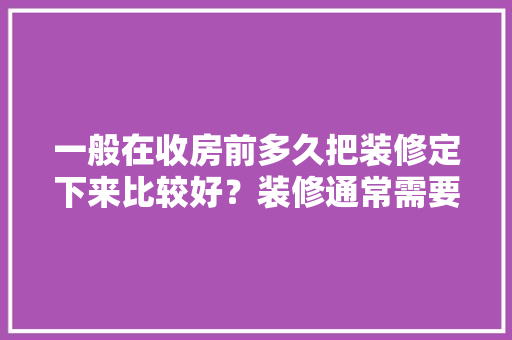 一般在收房前多久把装修定下来比较好？装修通常需要多长时间，装修材料什么时候准备比较好。 一般在收房前多久把装修定下来比较好？装修通常需要多长时间，装修材料什么时候准备比较好。 家居设计