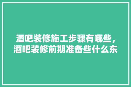酒吧装修施工步骤有哪些，酒吧装修前期准备些什么东西。 酒吧装修施工步骤有哪些，酒吧装修前期准备些什么东西。 家居装饰