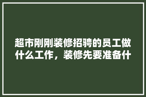 超市刚刚装修招骋的员工做什么工作，装修先要准备什么工作好呢。 超市刚刚装修招骋的员工做什么工作，装修先要准备什么工作好呢。 二手房