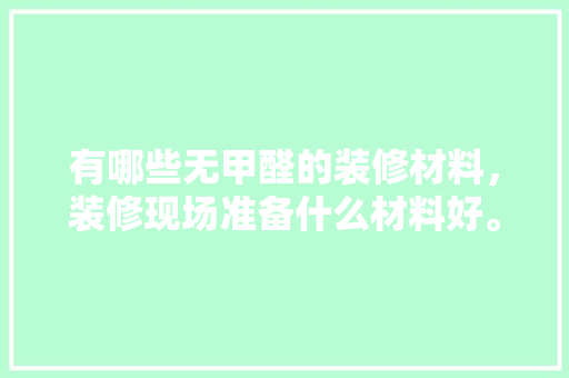 有哪些无甲醛的装修材料，装修现场准备什么材料好。 有哪些无甲醛的装修材料，装修现场准备什么材料好。 家居装饰