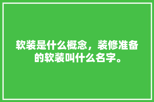 软装是什么概念，装修准备的软装叫什么名字。 软装是什么概念，装修准备的软装叫什么名字。 二手房