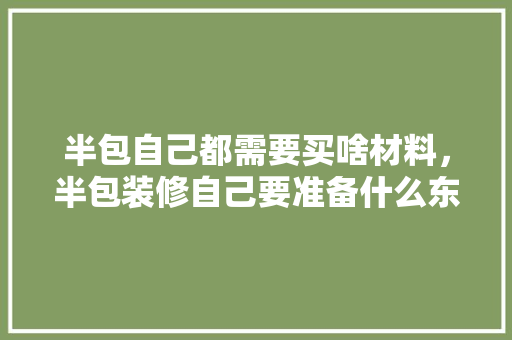 半包自己都需要买啥材料，半包装修自己要准备什么东西。 半包自己都需要买啥材料，半包装修自己要准备什么东西。 装修知识