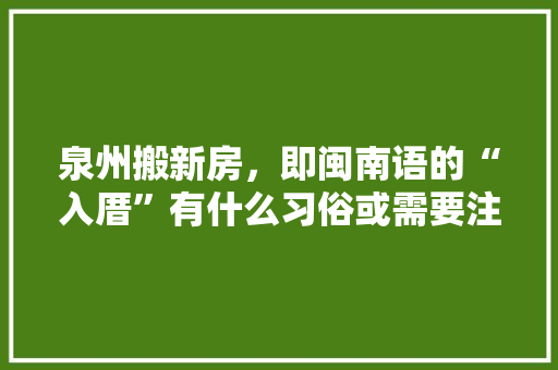 泉州搬新房，即闽南语的“入厝”有什么习俗或需要注意的么，装修搬家准备些什么东西。 泉州搬新房，即闽南语的“入厝”有什么习俗或需要注意的么，装修搬家准备些什么东西。 家居装饰