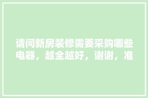 请问新房装修需要采购哪些电器，越全越好，谢谢，准备装修该买什么东西呢图片。 请问新房装修需要采购哪些电器，越全越好，谢谢，准备装修该买什么东西呢图片。 二手房