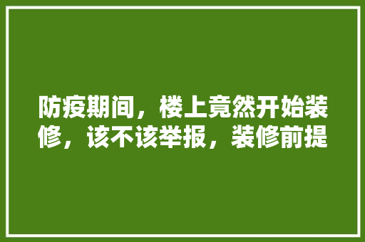 防疫期间，楼上竟然开始装修，该不该举报，装修前提都是准备些什么东西。 防疫期间，楼上竟然开始装修，该不该举报，装修前提都是准备些什么东西。 装修知识