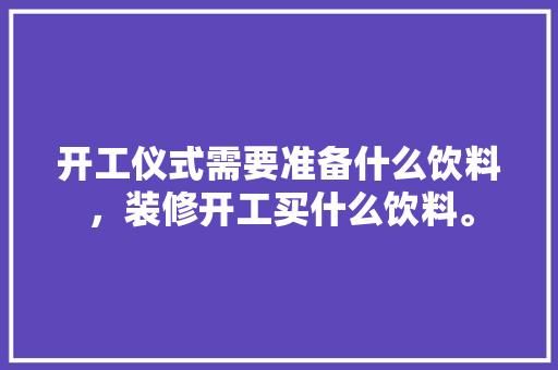 开工仪式需要准备什么饮料，装修开工买什么饮料。 开工仪式需要准备什么饮料，装修开工买什么饮料。 家居设计