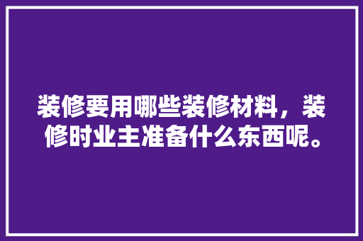 装修要用哪些装修材料，装修时业主准备什么东西呢。 装修要用哪些装修材料，装修时业主准备什么东西呢。 二手房
