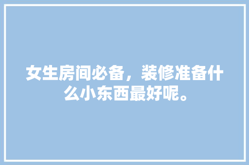 女生房间必备，装修准备什么小东西最好呢。 女生房间必备，装修准备什么小东西最好呢。 买房须知