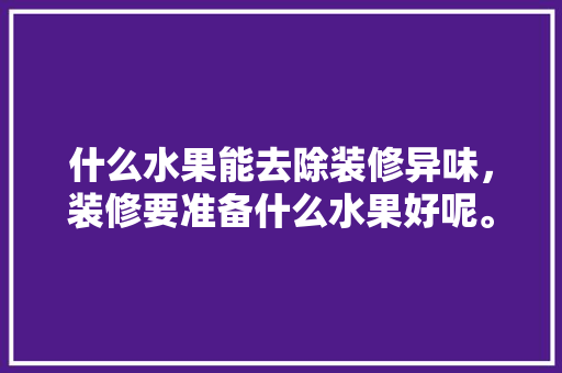 什么水果能去除装修异味，装修要准备什么水果好呢。 什么水果能去除装修异味，装修要准备什么水果好呢。 装修知识
