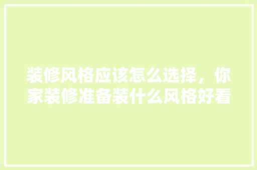 装修风格应该怎么选择，你家装修准备装什么风格好看。 装修风格应该怎么选择，你家装修准备装什么风格好看。 家居设计