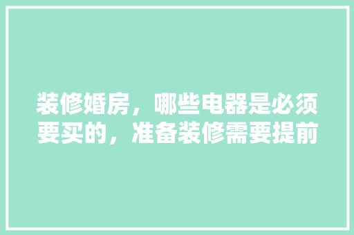 装修婚房，哪些电器是必须要买的，准备装修需要提前买什么东西。 装修婚房，哪些电器是必须要买的，准备装修需要提前买什么东西。 买房须知