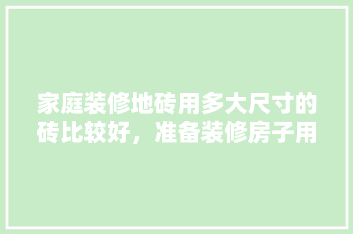 家庭装修地砖用多大尺寸的砖比较好，准备装修房子用什么砖好。 家庭装修地砖用多大尺寸的砖比较好，准备装修房子用什么砖好。 二手房