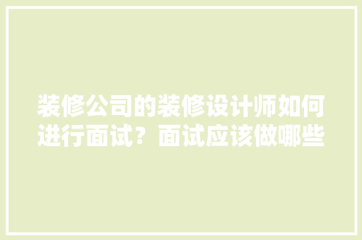 装修公司的装修设计师如何进行面试？面试应该做哪些准备工作，装修环节需要做什么准备工作。 装修公司的装修设计师如何进行面试？面试应该做哪些准备工作，装修环节需要做什么准备工作。 二手房