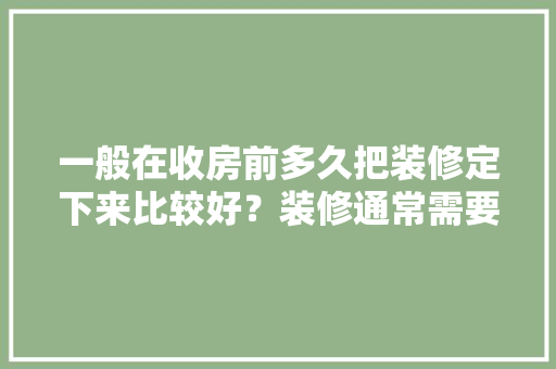 一般在收房前多久把装修定下来比较好？装修通常需要多长时间，准备装修应先了解什么内容。 一般在收房前多久把装修定下来比较好？装修通常需要多长时间，准备装修应先了解什么内容。 家居装饰