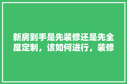 新房到手是先装修还是先全屋定制，该如何进行，装修可以先准备好什么东西。 新房到手是先装修还是先全屋定制，该如何进行，装修可以先准备好什么东西。 家居装饰